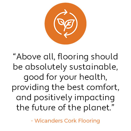 Quote: "Above all, flooring should be absolutely sustainable, good for your health, providing the best comfort, and positively impacting the future of the planet." - Wicanders Cork Flooring